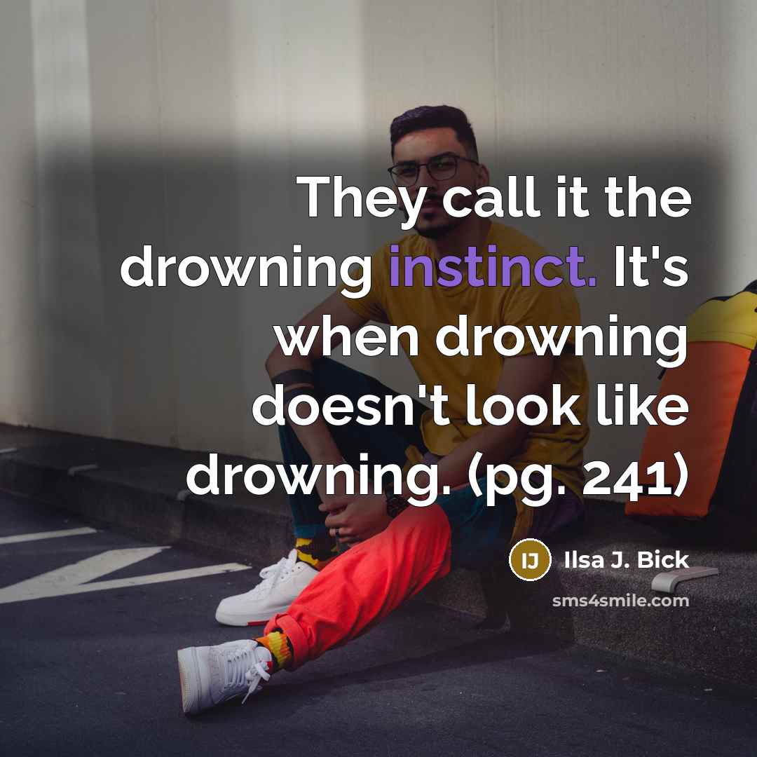 “They call it the drowning instinct. It's when drowning doesn't look like drowning. (pg. 241)” quote by Ilsa J. Bick