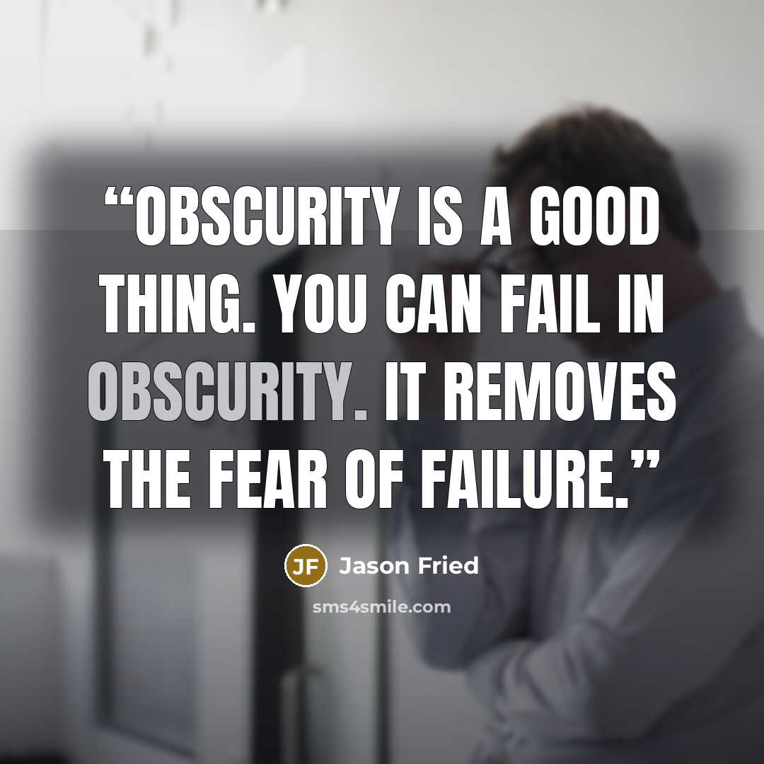 “Obscurity is a good thing. You can fail in obscurity. It removes the fear of failure.” quote by Jason Fried