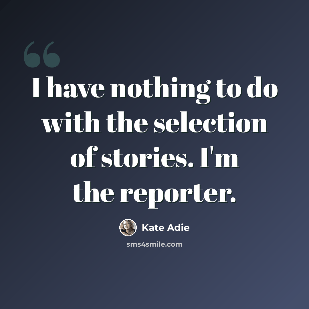 “I have nothing to do with the selection of stories. I'm the reporter.” quote by Kate Adie