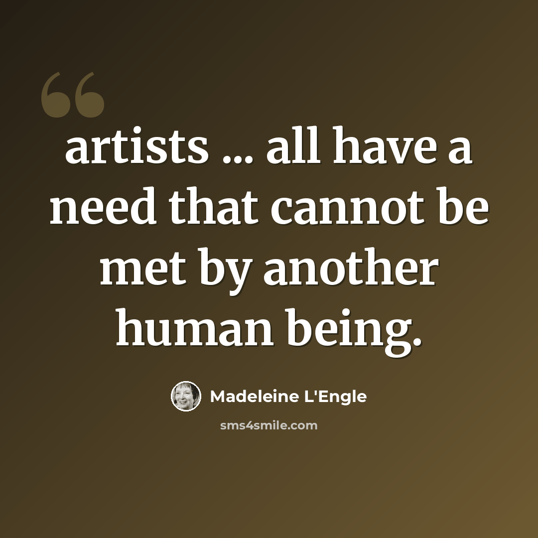 “artists ... all have a need that cannot be met by another human being.” quote by Madeleine L'Engle