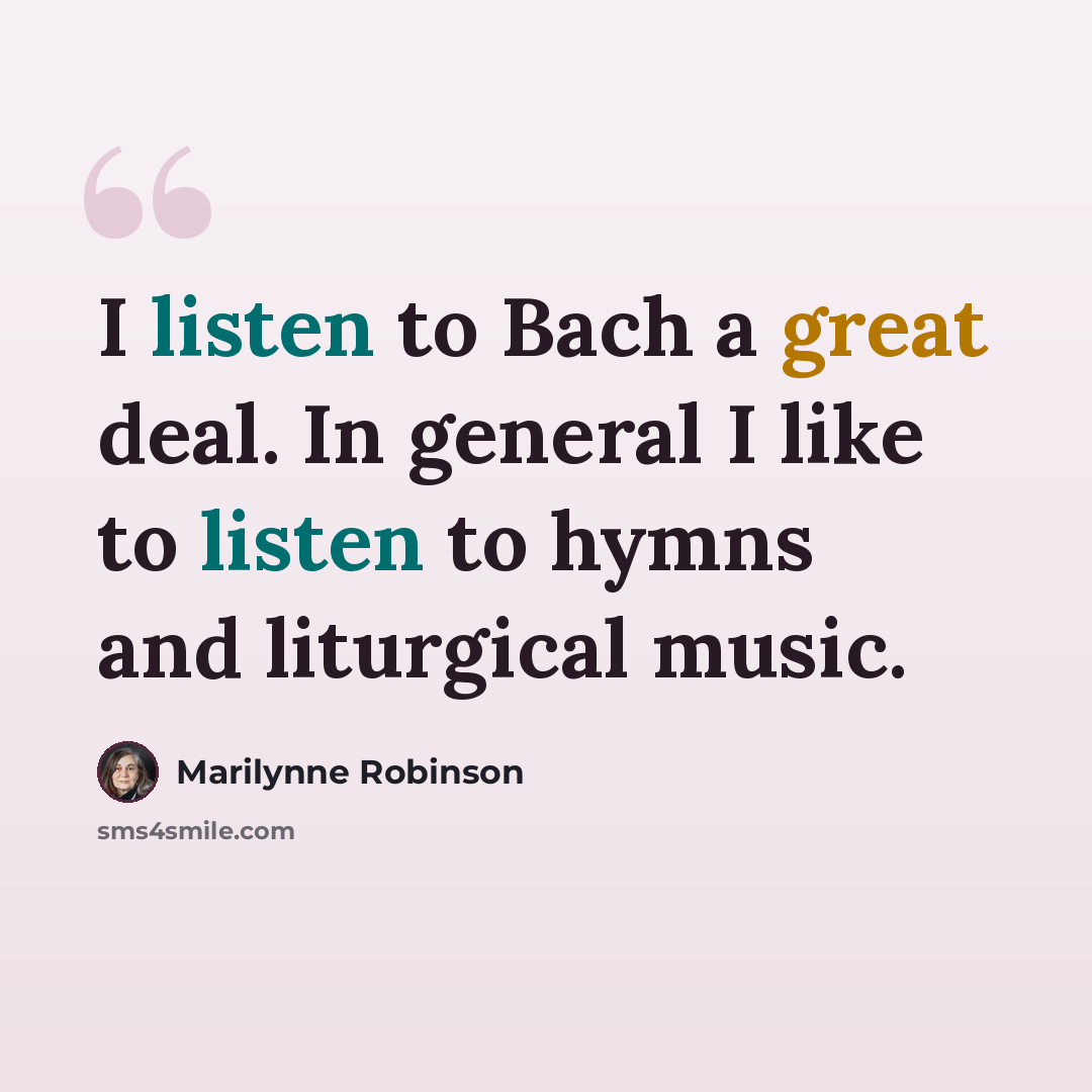 “I listen to Bach a great deal. In general I like to listen to hymns and liturgical music.” quote by Marilynne Robinson