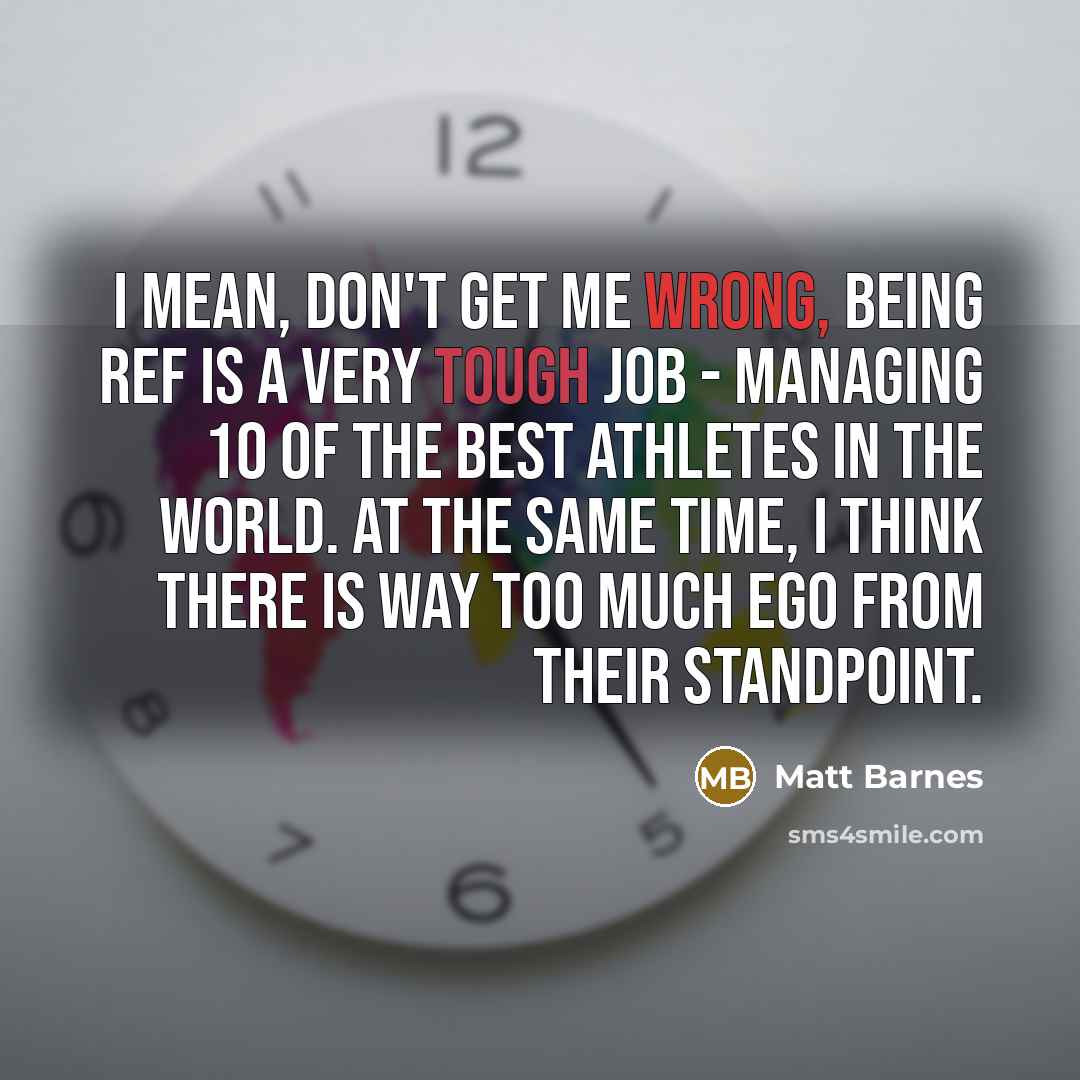 “I mean, don't get me wrong, being ref is a very tough job - managing 10 of the best athletes in the world. At the same time, I think there is way too much ego from their standpoint.” quote by Matt Barnes