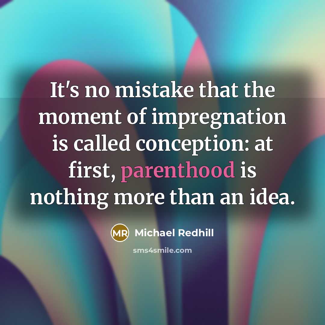 “It's no mistake that the moment of impregnation is called conception: at first, parenthood is nothing more than an idea.” quote by Michael Redhill