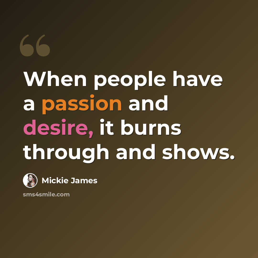 “When people have a passion and desire, it burns through and shows.” quote by Mickie James