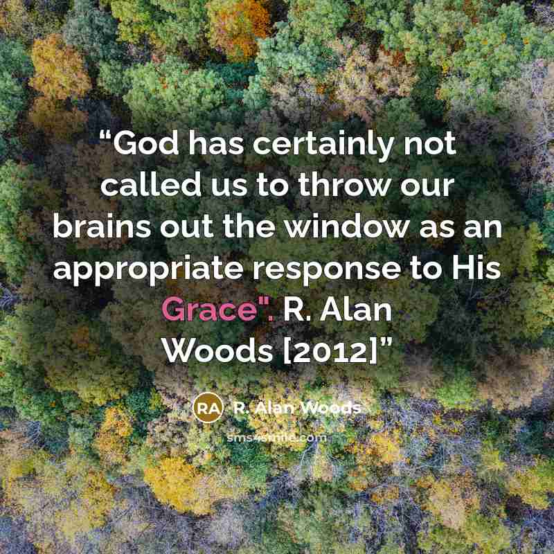 “God has certainly not called us to throw our brains out the window as an appropriate response to His Grace". R. Alan Woods [2012]” quote by R. Alan Woods