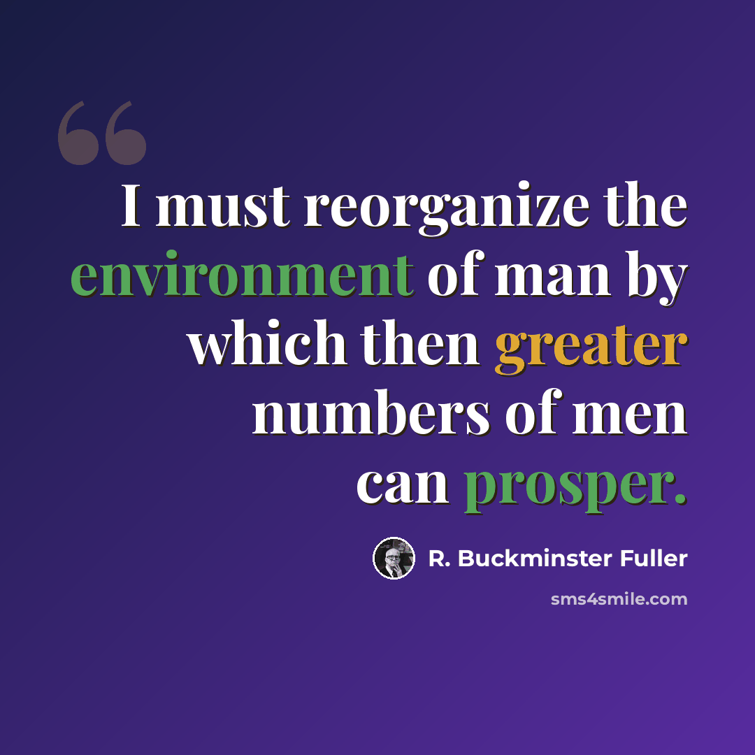 “I must reorganize the environment of man by which then greater numbers of men can prosper.” quote by R. Buckminster Fuller