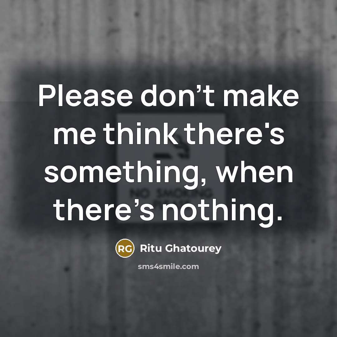 “Please don't make me think there's something, when there's nothing.” quote by Ritu Ghatourey