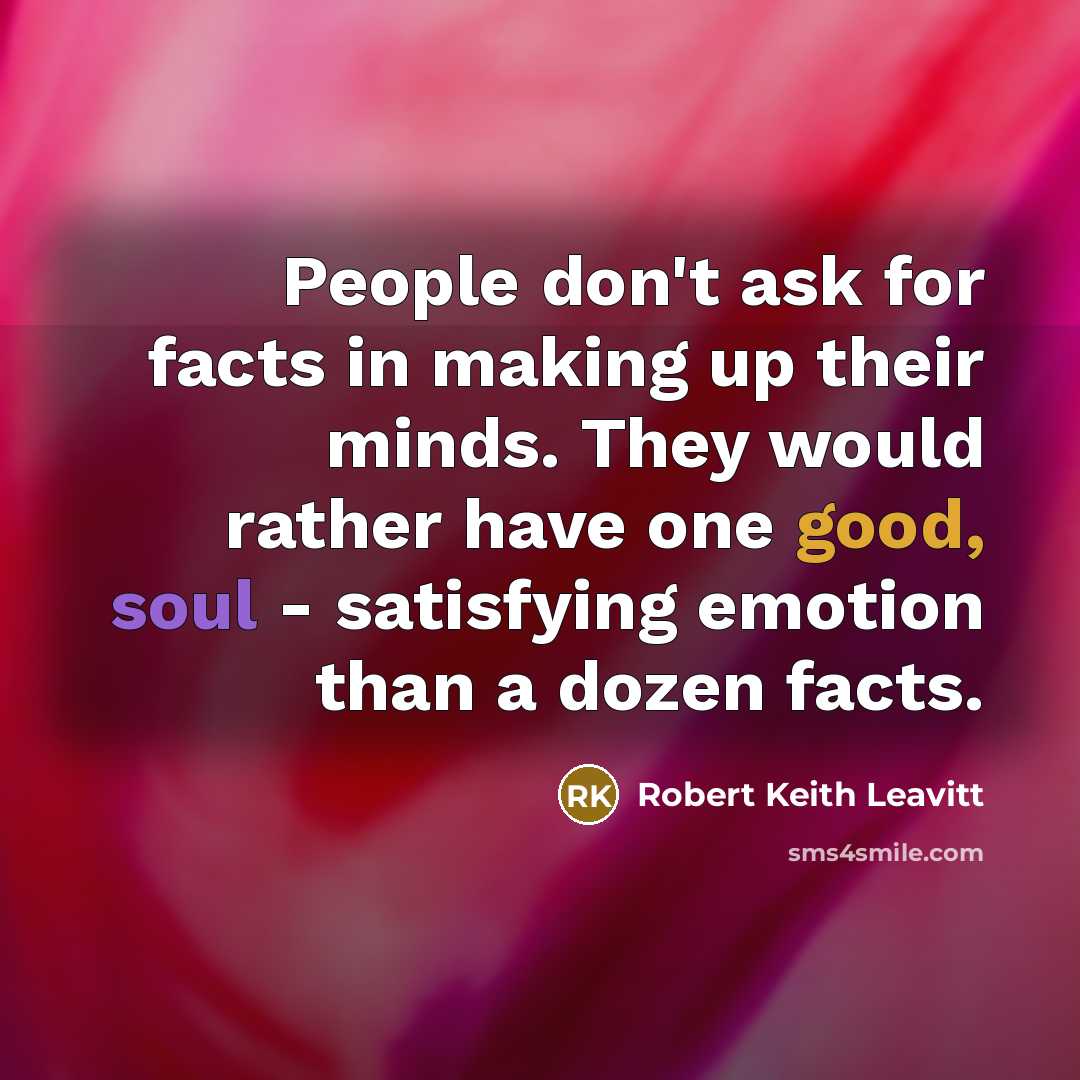 “People don't ask for facts in making up their minds. They would rather have one good, soul - satisfying emotion than a dozen facts.” quote by Robert Keith Leavitt