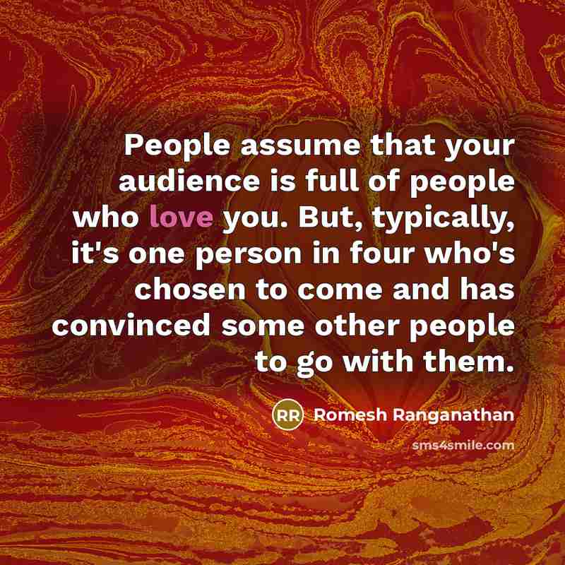 “People assume that your audience is full of people who love you. But, typically, it's one person in four who's chosen to come and has convinced some other people to go with them.” quote by Romesh Ranganathan