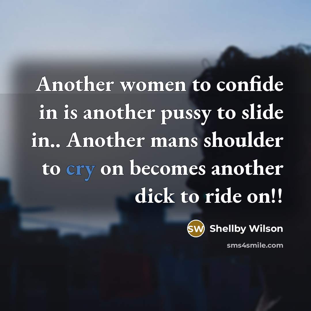 “Another women to confide in is another pussy to slide in.. Another mans shoulder to cry on becomes another dick to ride on!!” quote by Shellby Wilson
