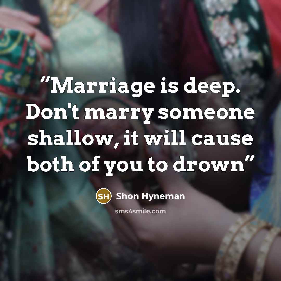 “Marriage is deep. Don't marry someone shallow, it will cause both of you to drown” quote by Shon Hyneman