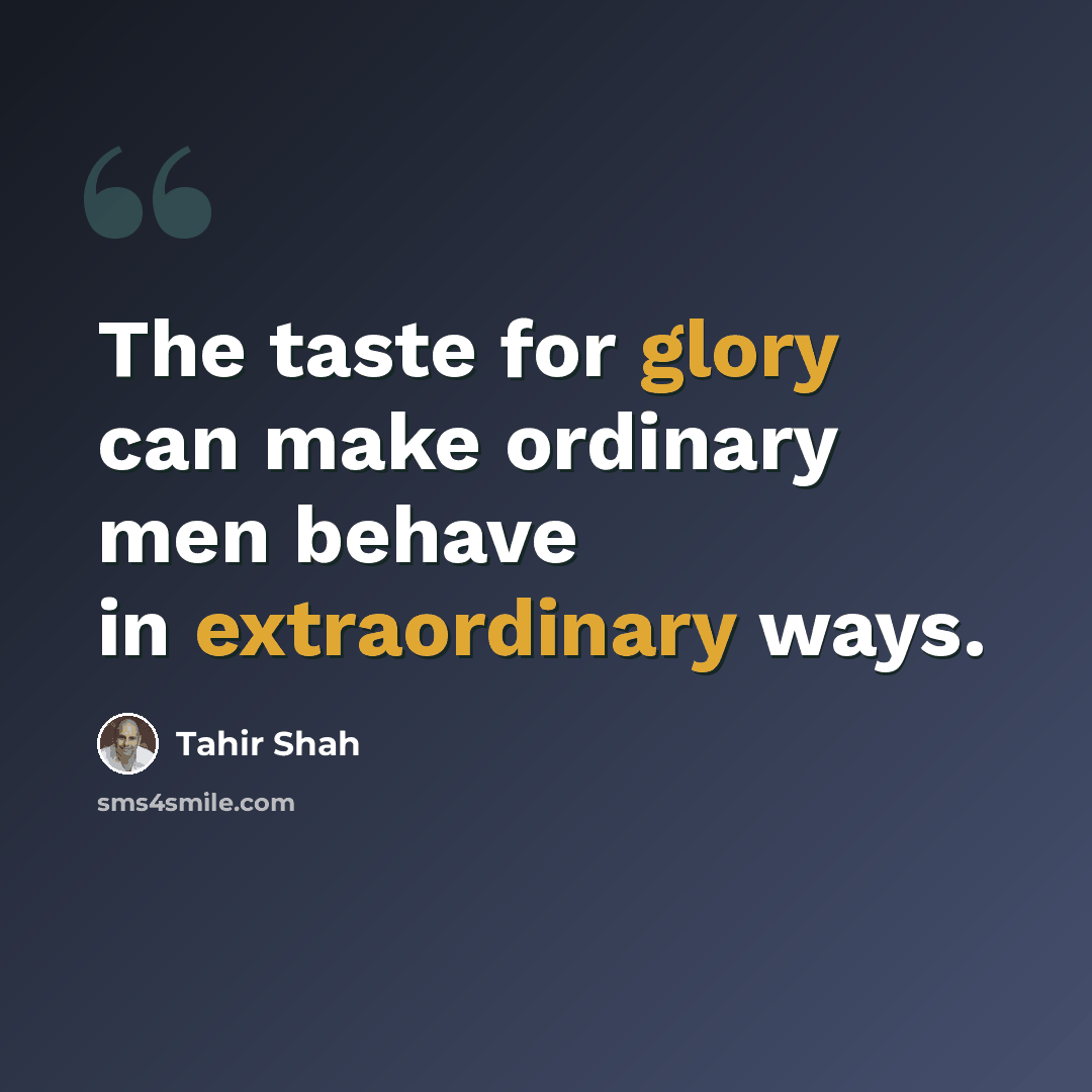 “The taste for glory can make ordinary men behave in extraordinary ways.” quote by Tahir Shah