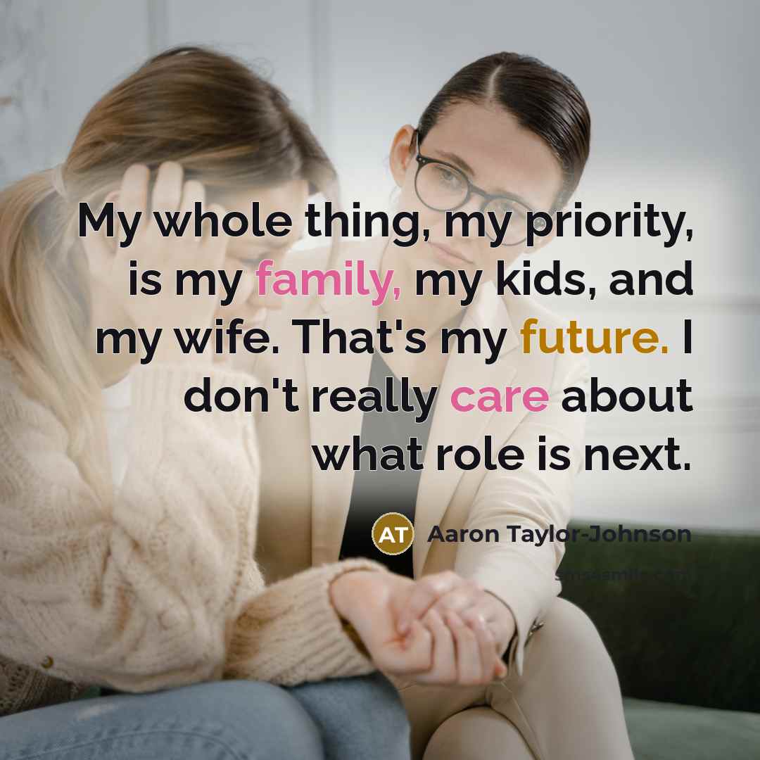 “My whole thing, my priority, is my family, my kids, and my wife. That's my future. I don't really care about what role is next.” quote by Aaron Taylor-Johnson