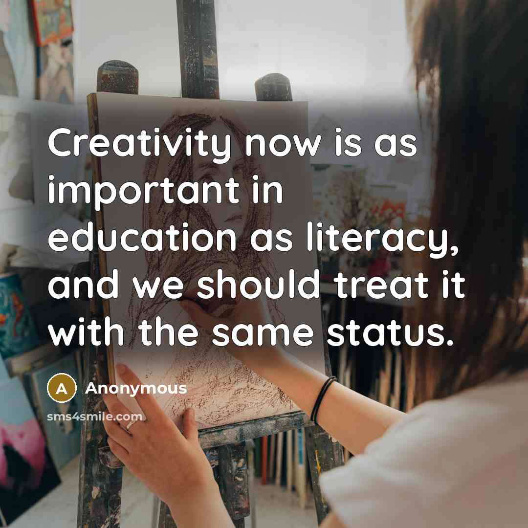 “Creativity now is as important in education as literacy, and we should treat it with the same status.” quote by Anonymous
