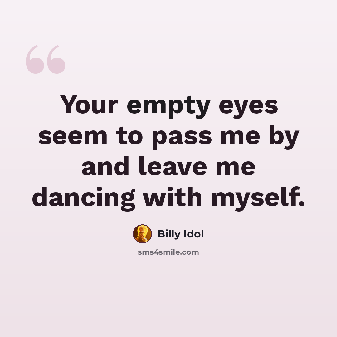 “Your empty eyes seem to pass me by and leave me dancing with myself.” quote by Billy Idol