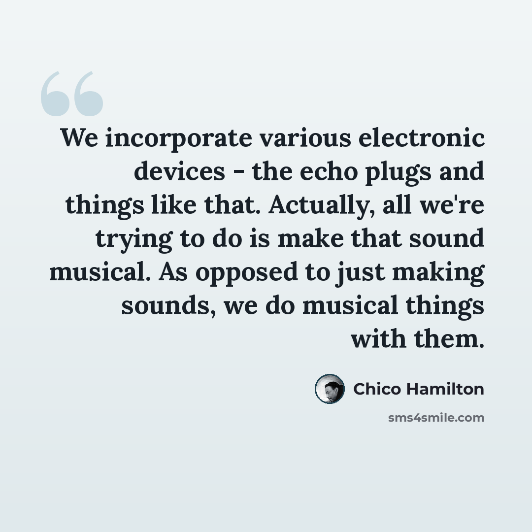 “We incorporate various electronic devices - the echo plugs and things like that. Actually, all we're trying to do is make that sound musical. As opposed to just making sounds, we do musical things with them.” quote by Chico Hamilton