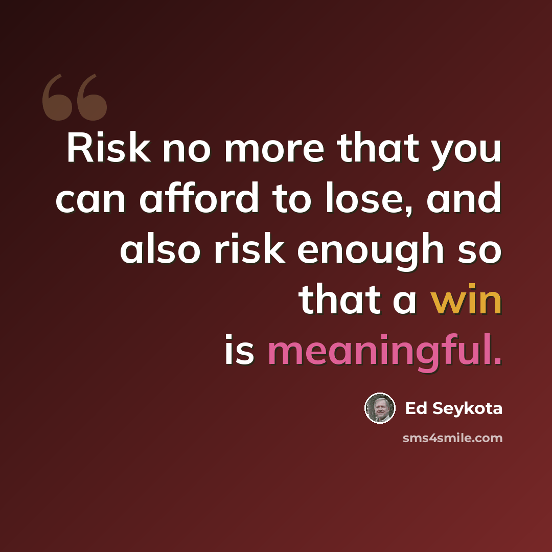 “Risk no more that you can afford to lose, and also risk enough so that a win is meaningful.” quote by Ed Seykota