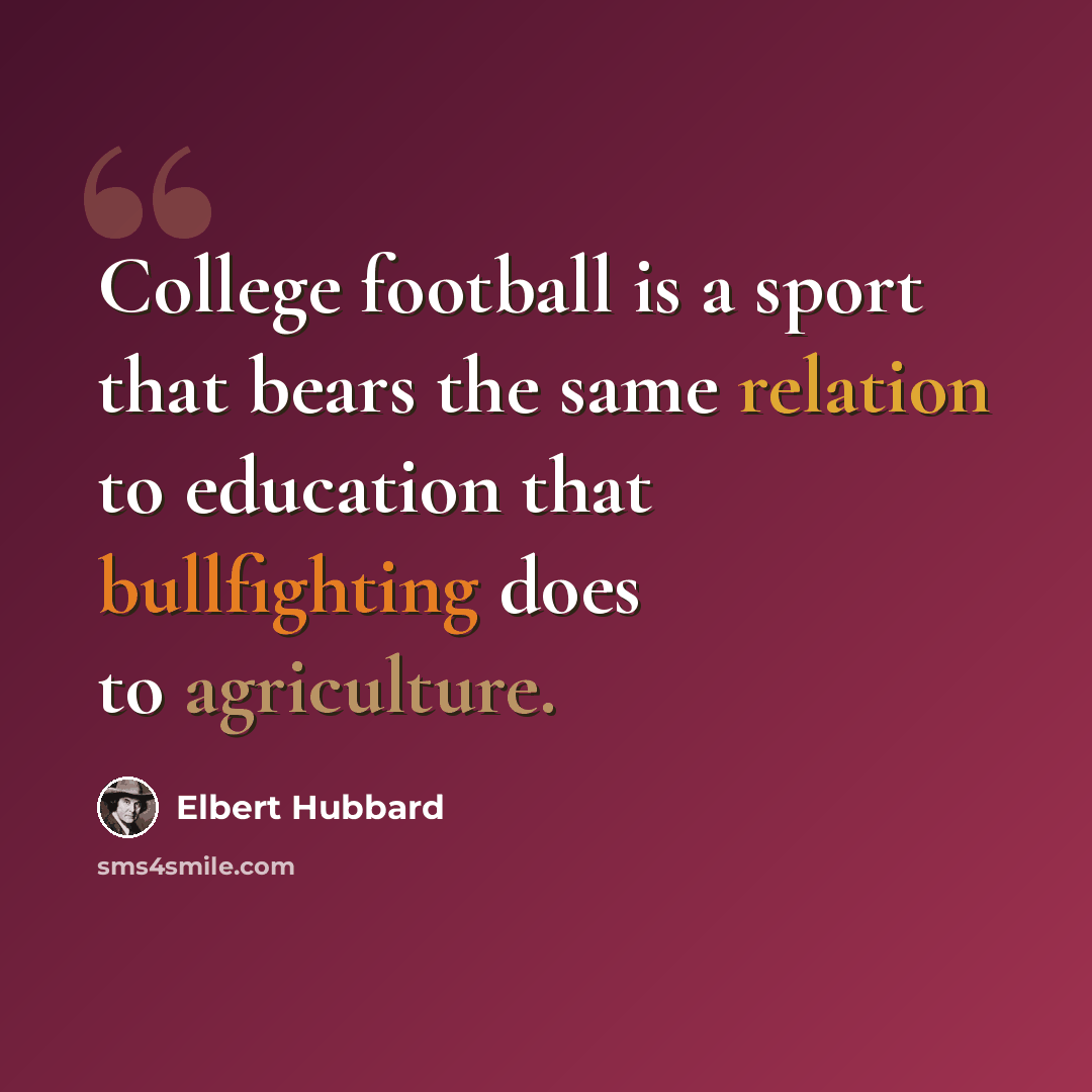 “College football is a sport that bears the same relation to education that bullfighting does to agriculture.” quote by Elbert Hubbard