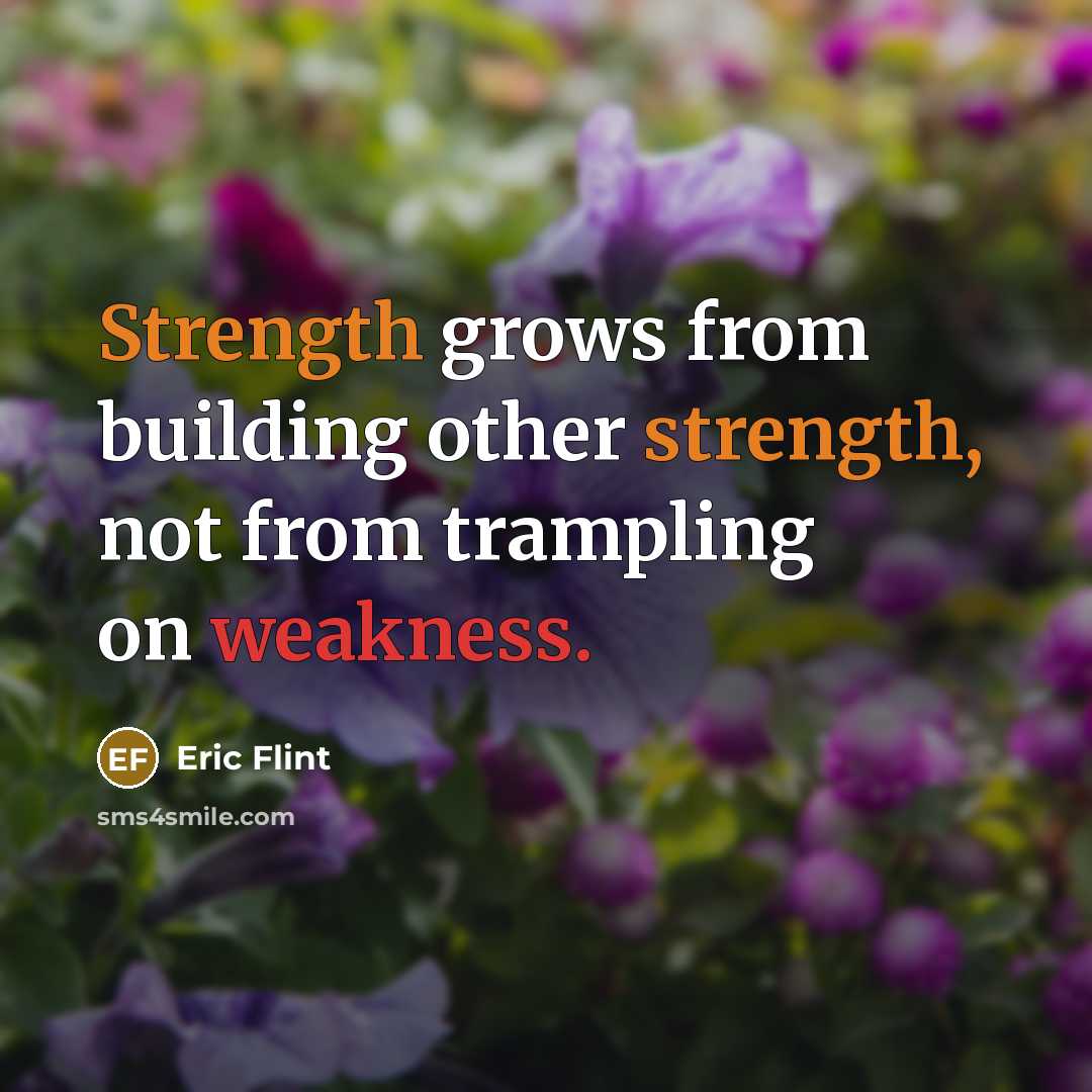 “Strength grows from building other strength, not from trampling on weakness.” quote by Eric Flint