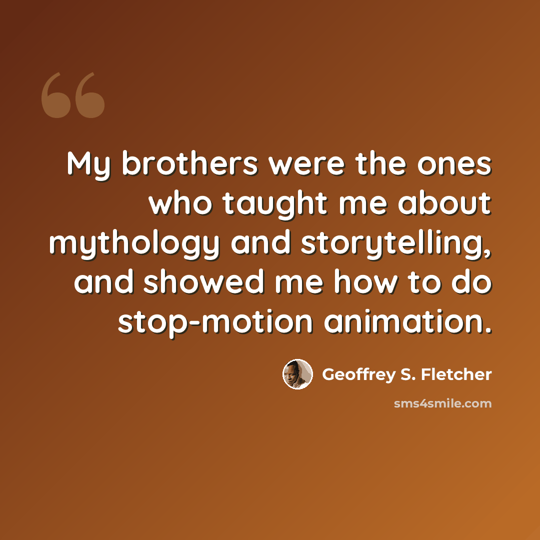 “My brothers were the ones who taught me about mythology and storytelling, and showed me how to do stop-motion animation.” quote by Geoffrey S. Fletcher