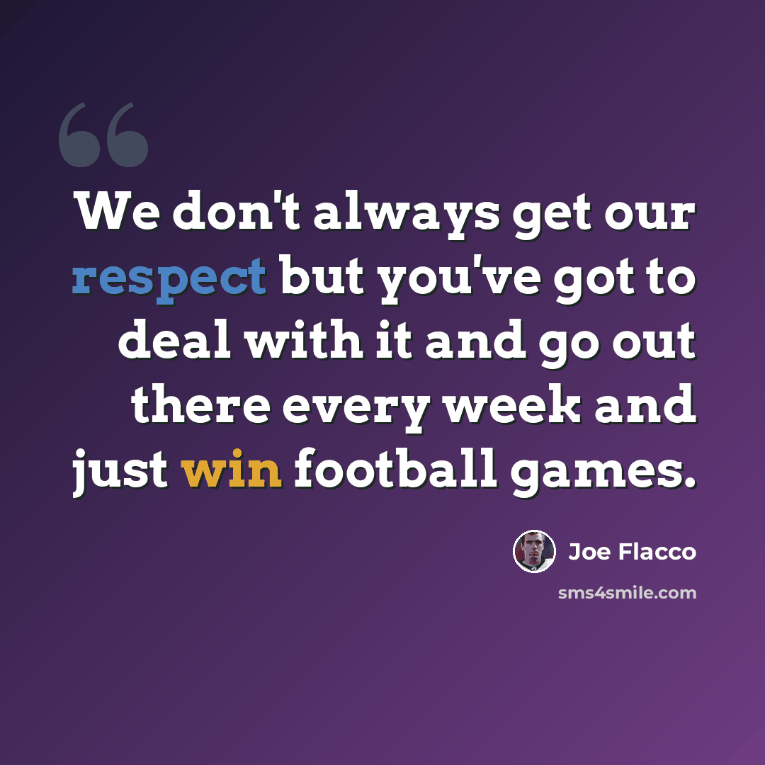 “We don't always get our respect but you've got to deal with it and go out there every week and just win football games.” quote by Joe Flacco