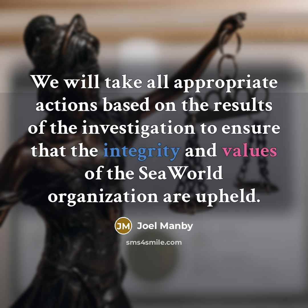 “We will take all appropriate actions based on the results of the investigation to ensure that the integrity and values of the SeaWorld organization are upheld.” quote by Joel Manby