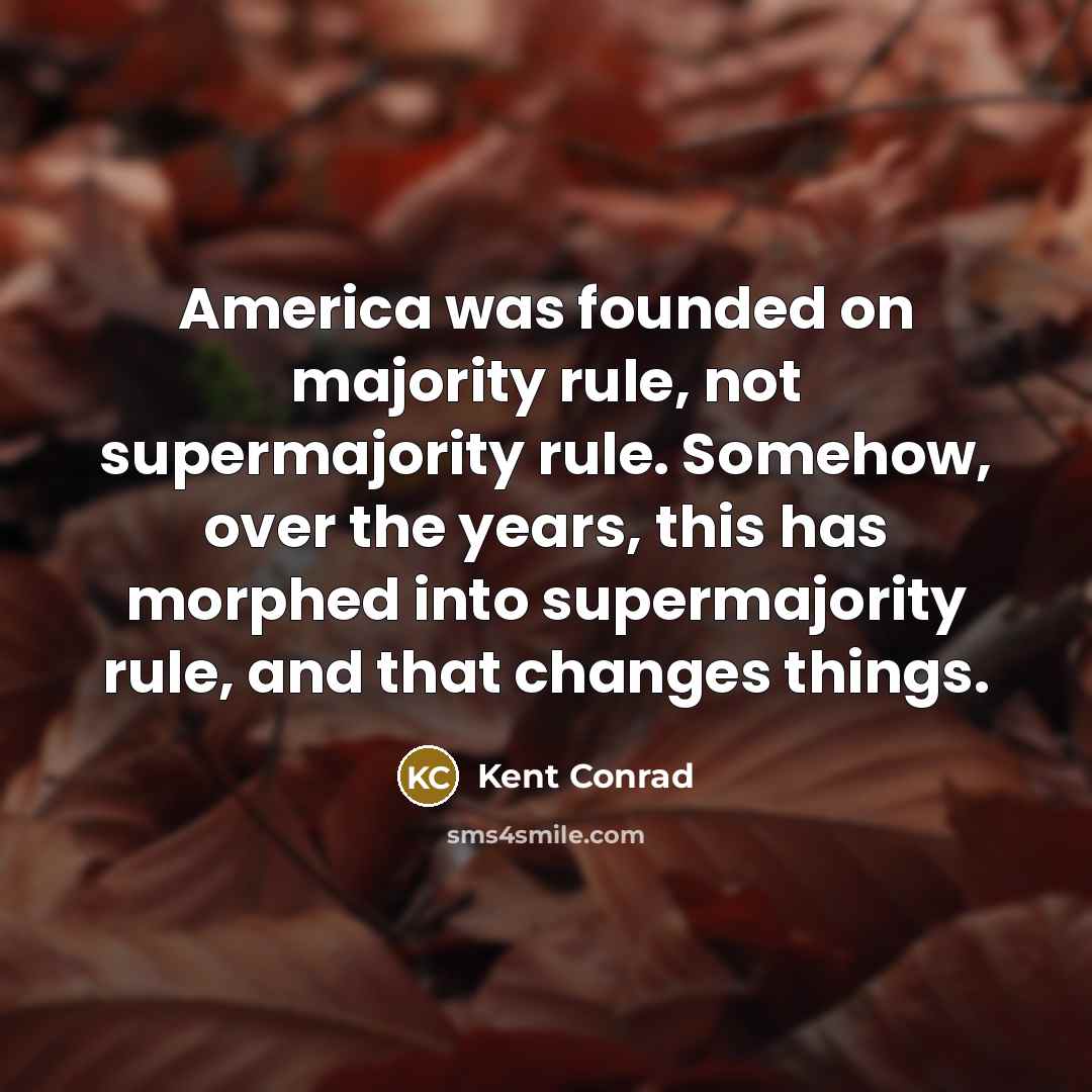 “America was founded on majority rule, not supermajority rule. Somehow, over the years, this has morphed into supermajority rule, and that changes things.” quote by Kent Conrad