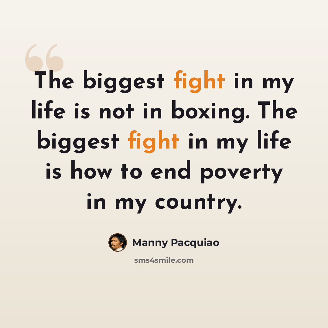 “The biggest fight in my life is not in boxing. The biggest fight in my life is how to end poverty in my country.” quote by Manny Pacquiao