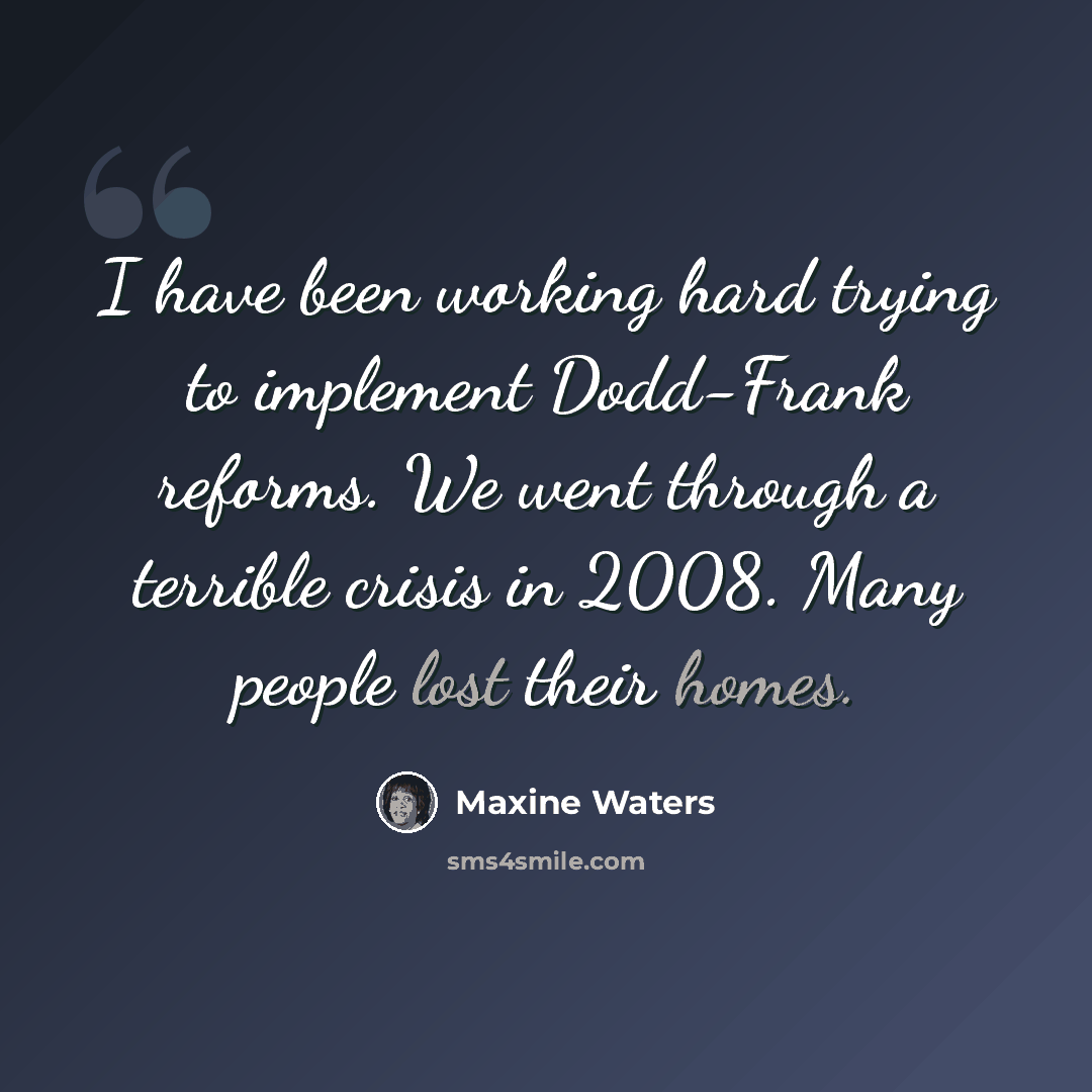“I have been working hard trying to implement Dodd-Frank reforms. We went through a terrible crisis in 2008. Many people lost their homes.” quote by Maxine Waters