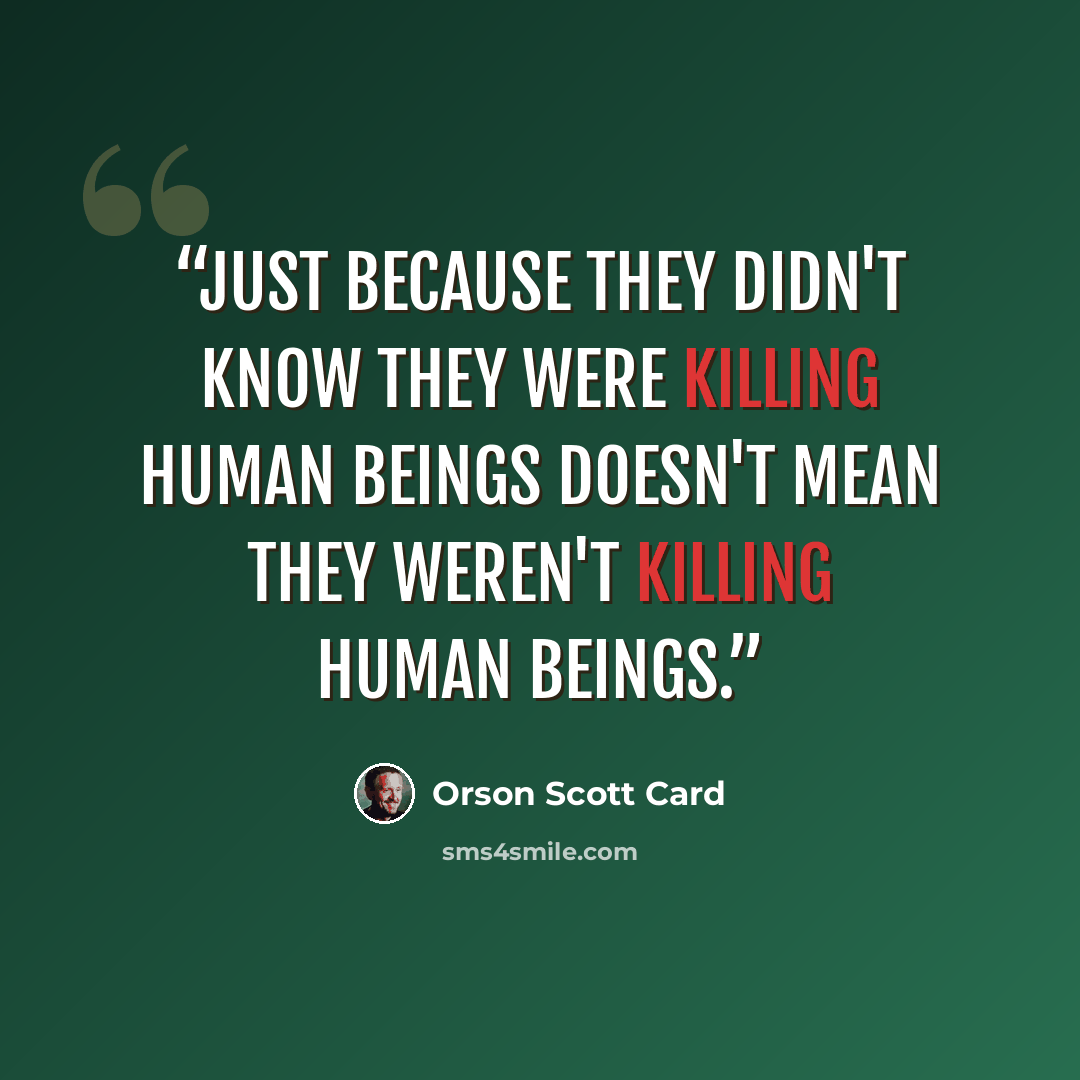 “Just because they didn't know they were killing human beings doesn't mean they weren't killing human beings.” quote by Orson Scott Card