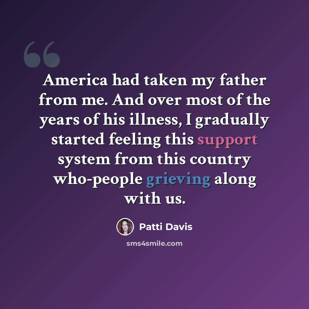 “America had taken my father from me. And over most of the years of his illness, I gradually started feeling this support system from this country who-people grieving along with us.” quote by Patti Davis