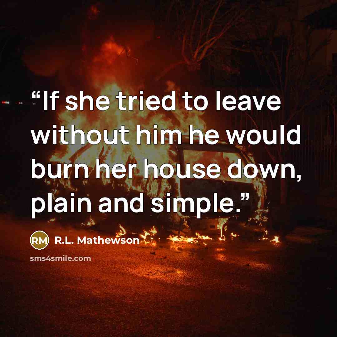 “If she tried to leave without him he would burn her house down, plain and simple.” quote by R.L. Mathewson