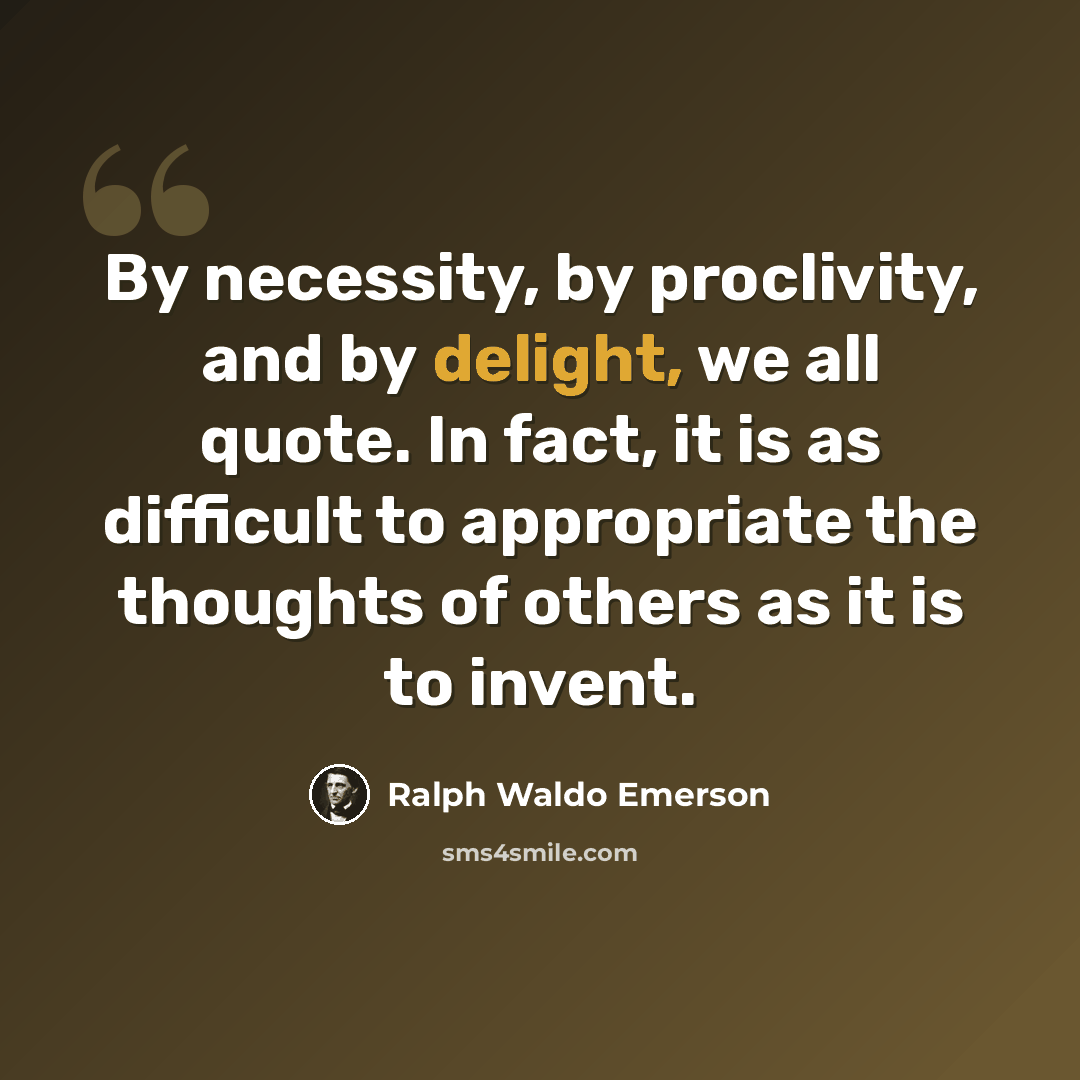 “By necessity, by proclivity, and by delight, we all quote. In fact, it is as difficult to appropriate the thoughts of others as it is to invent.” quote by Ralph Waldo Emerson