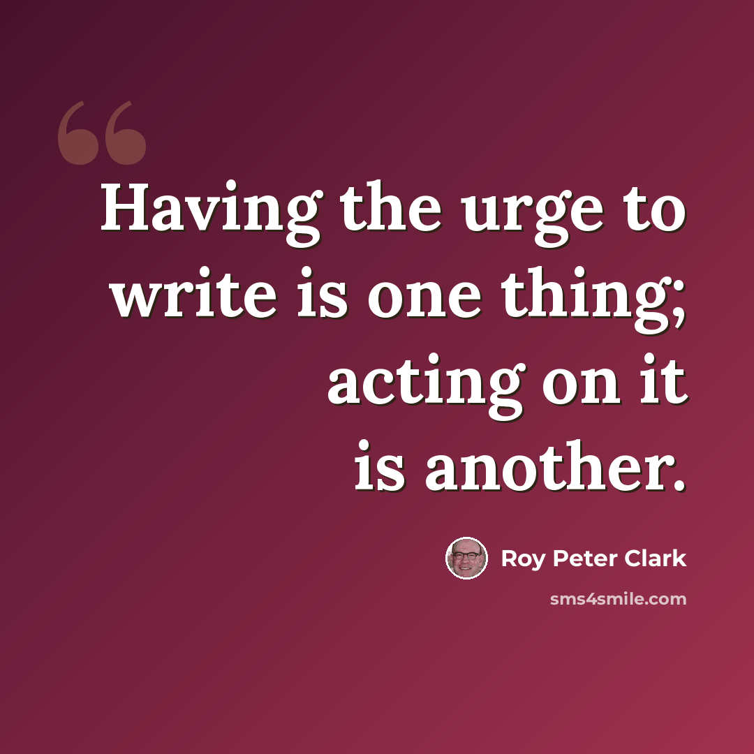 “Having the urge to write is one thing; acting on it is another.” quote by Roy Peter Clark