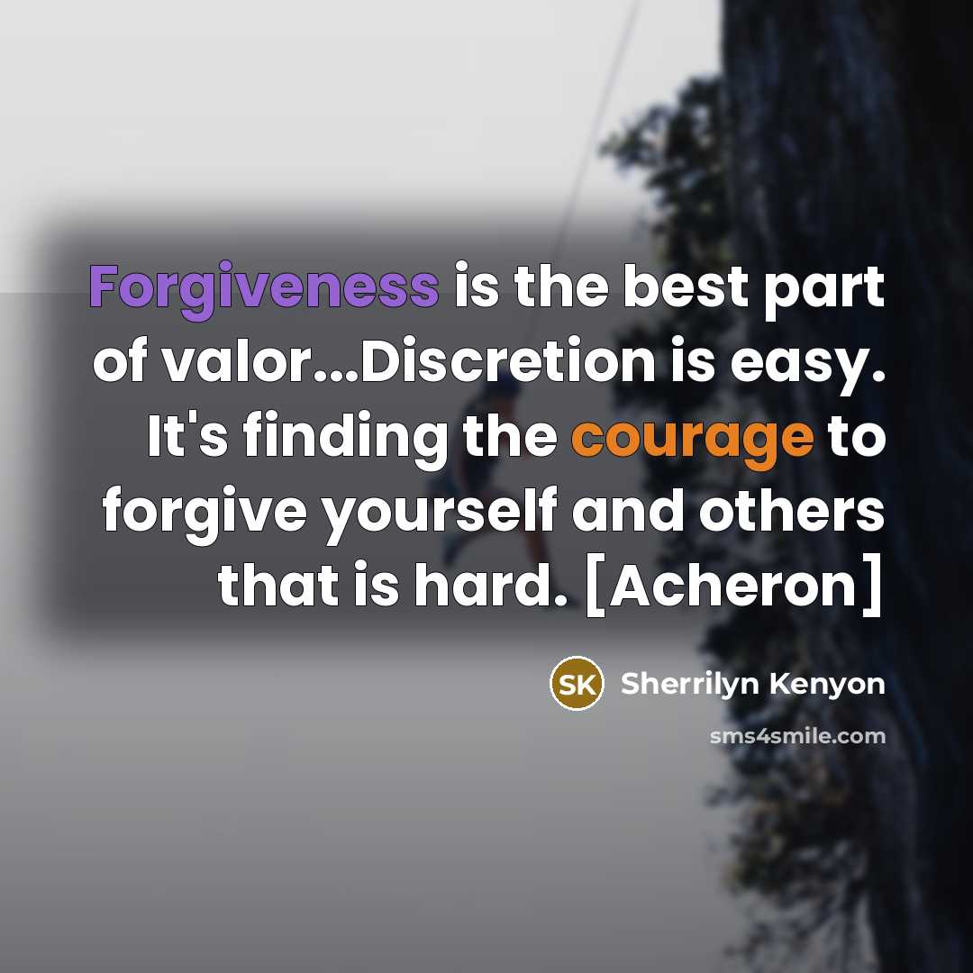 “Forgiveness is the best part of valor...Discretion is easy. It's finding the courage to forgive yourself and others that is hard. [Acheron]” quote by Sherrilyn Kenyon