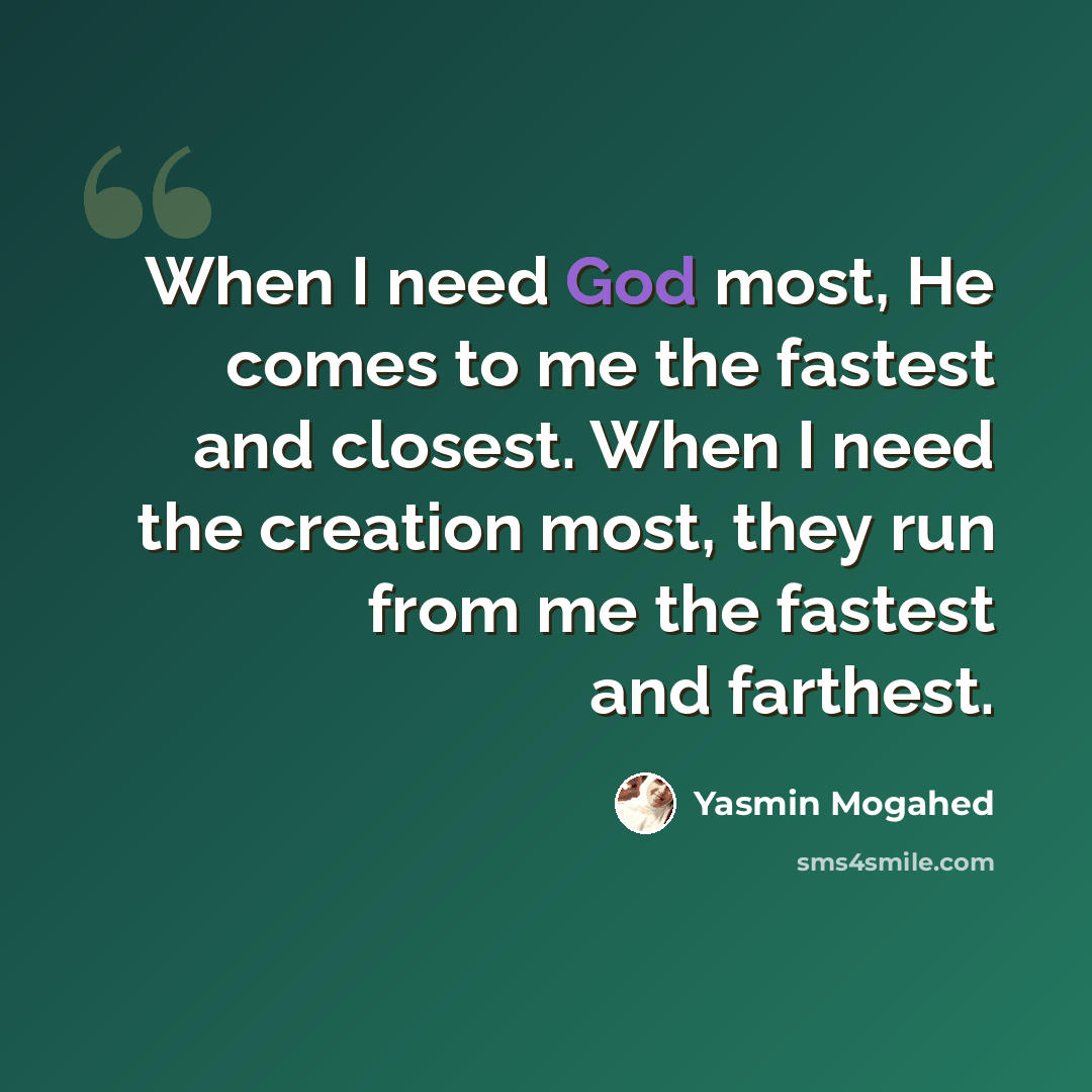 “When I need God most, He comes to me the fastest and closest. When I need the creation most, they run from me the fastest and farthest.” quote by Yasmin Mogahed