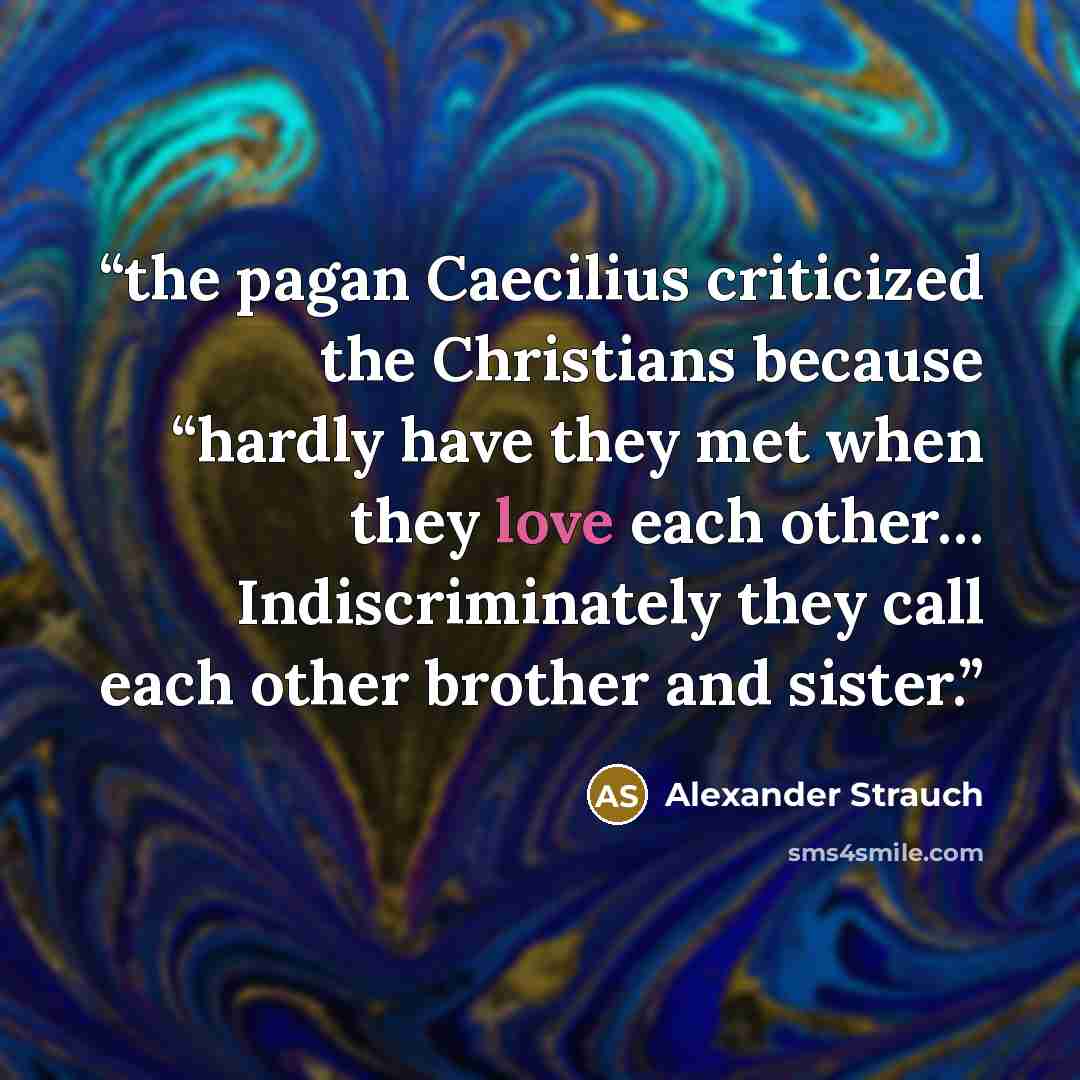 “the pagan Caecilius criticized the Christians because “hardly have they met when they love each other… Indiscriminately they call each other brother and sister.” quote by Alexander Strauch