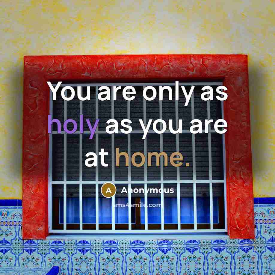 “You are only as holy as you are at home.” quote by Anonymous