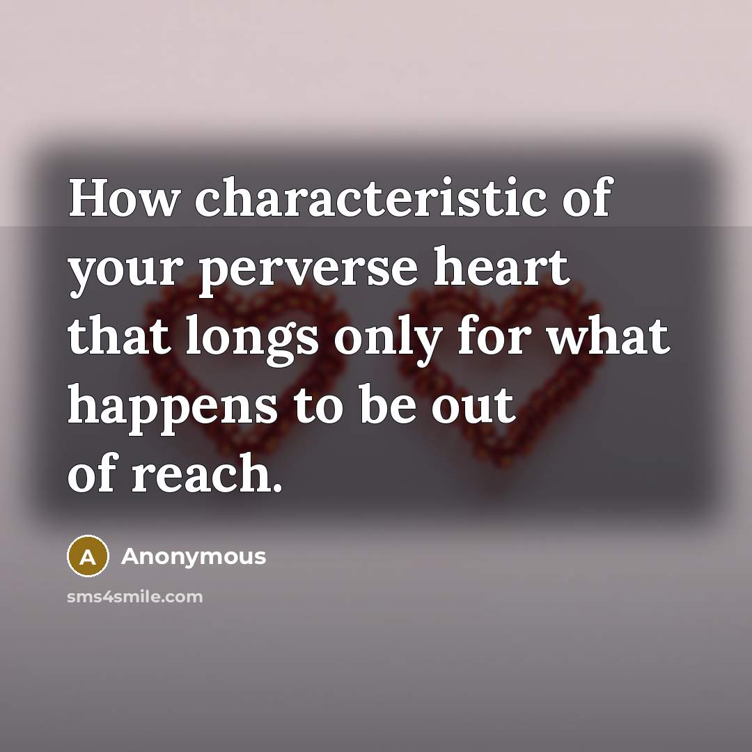“How characteristic of your perverse heart that longs only for what happens to be out of reach.” quote by Anonymous