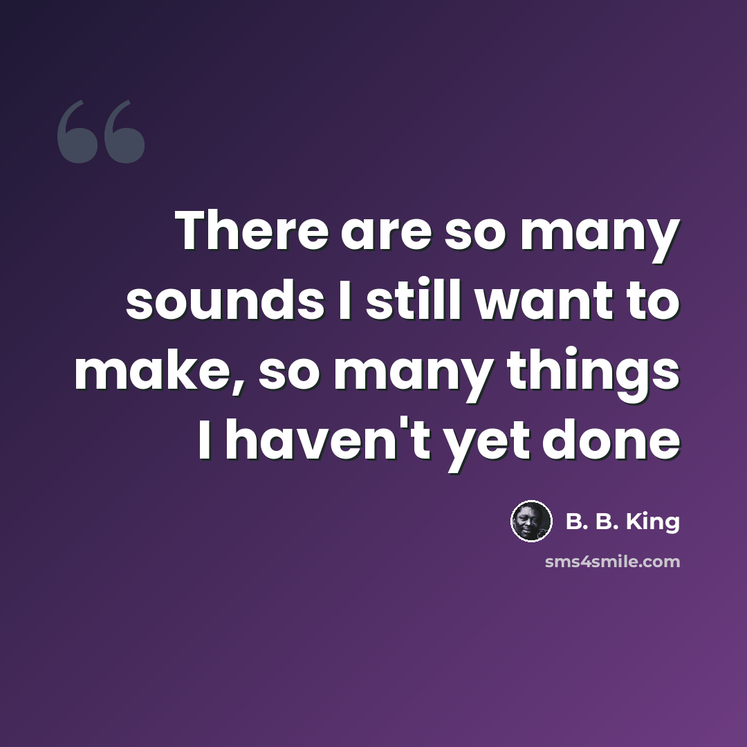 “There are so many sounds I still want to make, so many things I haven't yet done” quote by B. B. King