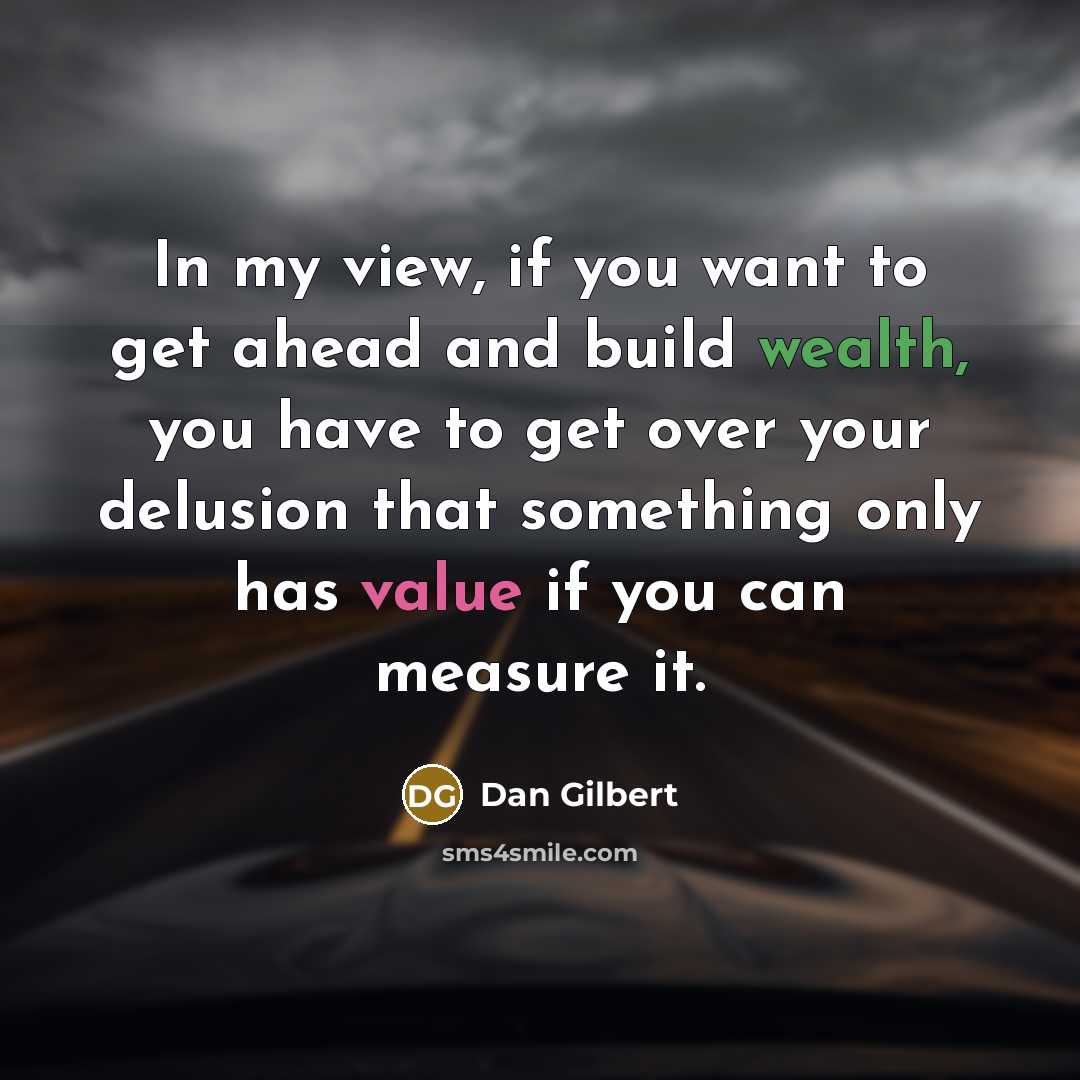 “In my view, if you want to get ahead and build wealth, you have to get over your delusion that something only has value if you can measure it.” quote by Dan Gilbert