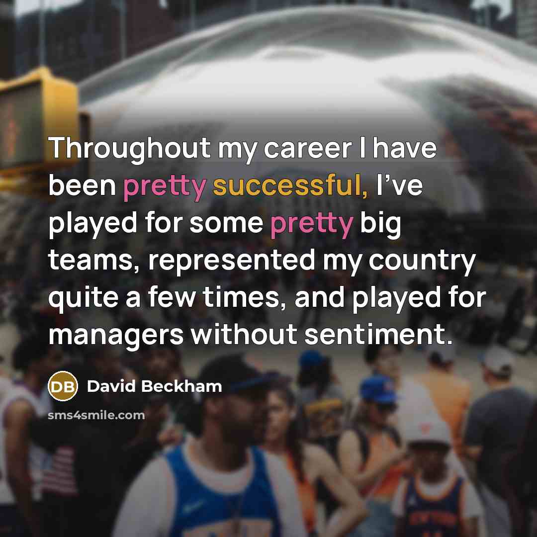 “Throughout my career I have been pretty successful, I've played for some pretty big teams, represented my country quite a few times, and played for managers without sentiment.” quote by David Beckham