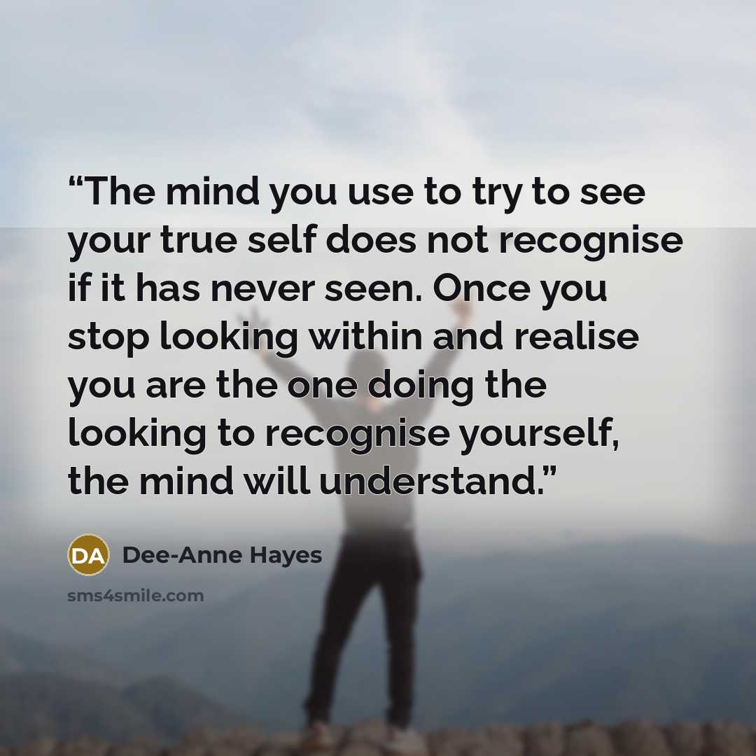 “The mind you use to try to see your true self does not recognise if it has never seen. Once you stop looking within and realise you are the one doing the looking to recognise yourself, the mind will understand.” quote by Dee-Anne Hayes