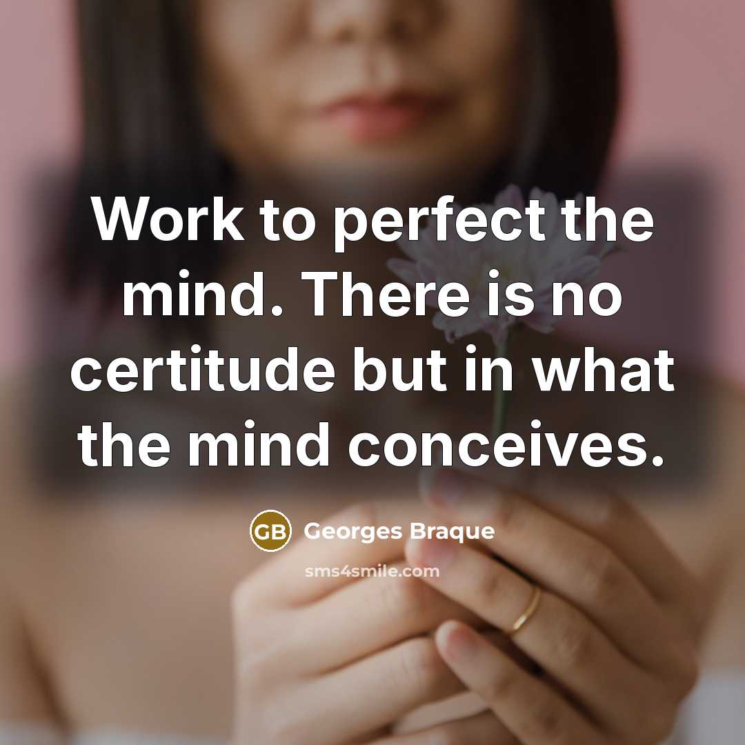 “Work to perfect the mind. There is no certitude but in what the mind conceives.” quote by Georges Braque