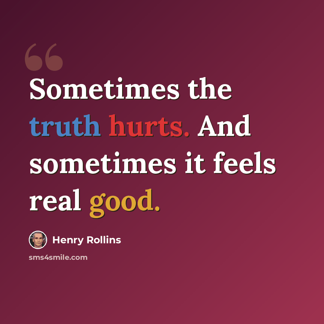 “Sometimes the truth hurts. And sometimes it feels real good.” quote by Henry Rollins