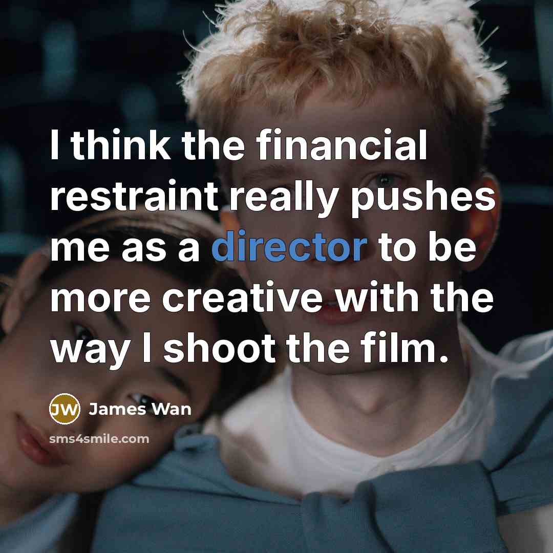 “I think the financial restraint really pushes me as a director to be more creative with the way I shoot the film.” quote by James Wan
