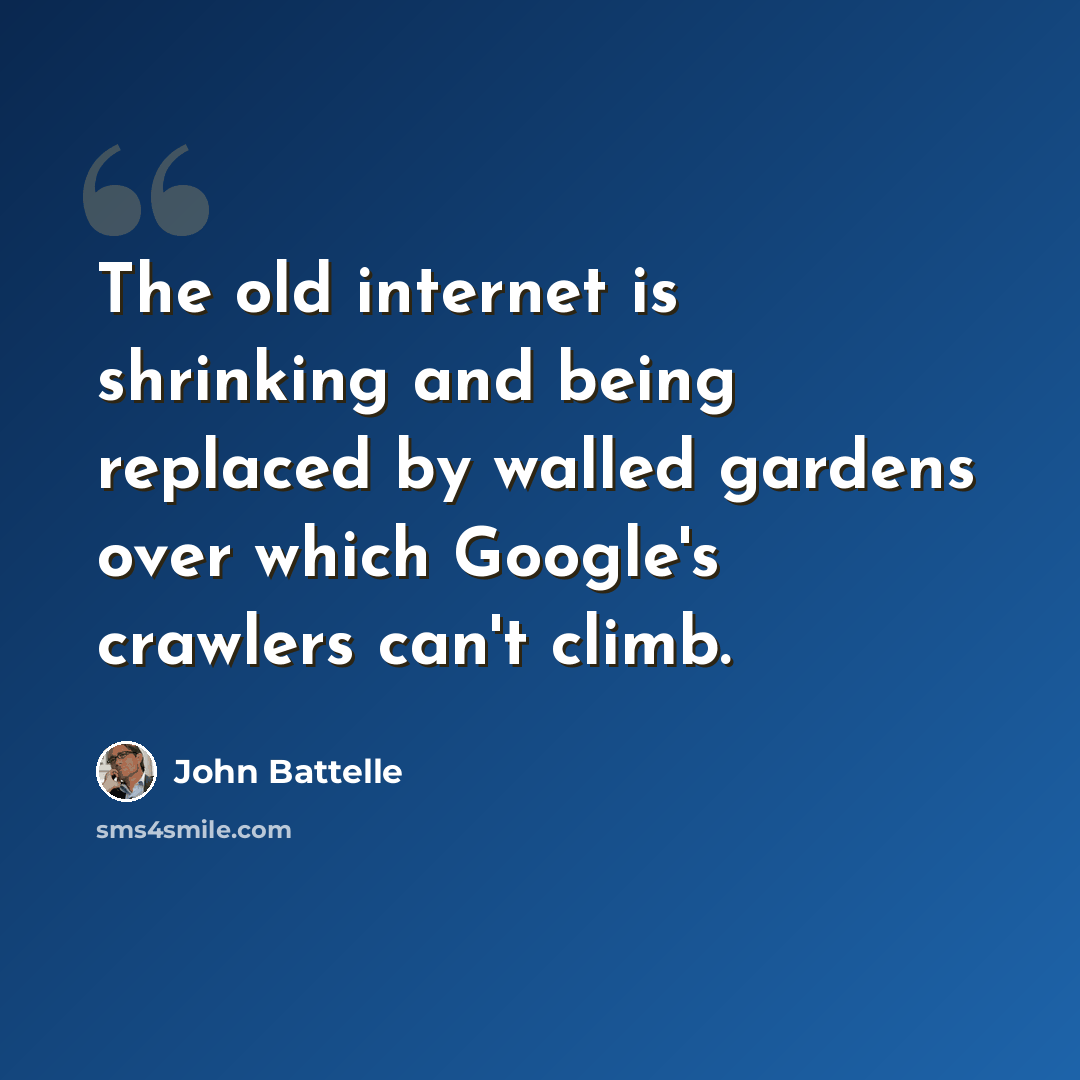 “The old internet is shrinking and being replaced by walled gardens over which Google's crawlers can't climb.” quote by John Battelle