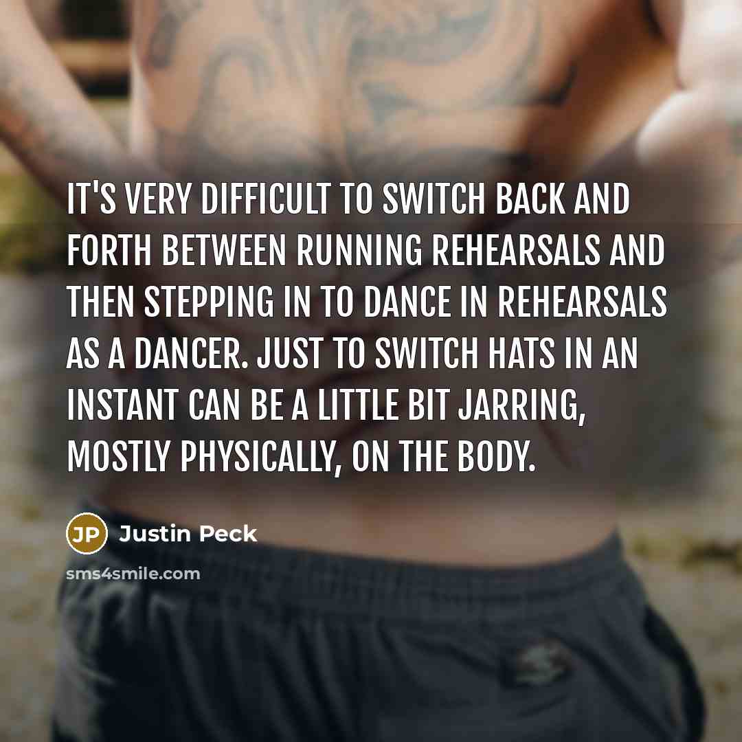 “It's very difficult to switch back and forth between running rehearsals and then stepping in to dance in rehearsals as a dancer. Just to switch hats in an instant can be a little bit jarring, mostly physically, on the body.” quote by Justin Peck