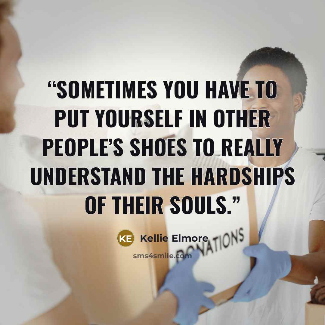 “Sometimes you have to put yourself in other people’s shoes to really understand the hardships of their souls.” quote by Kellie Elmore