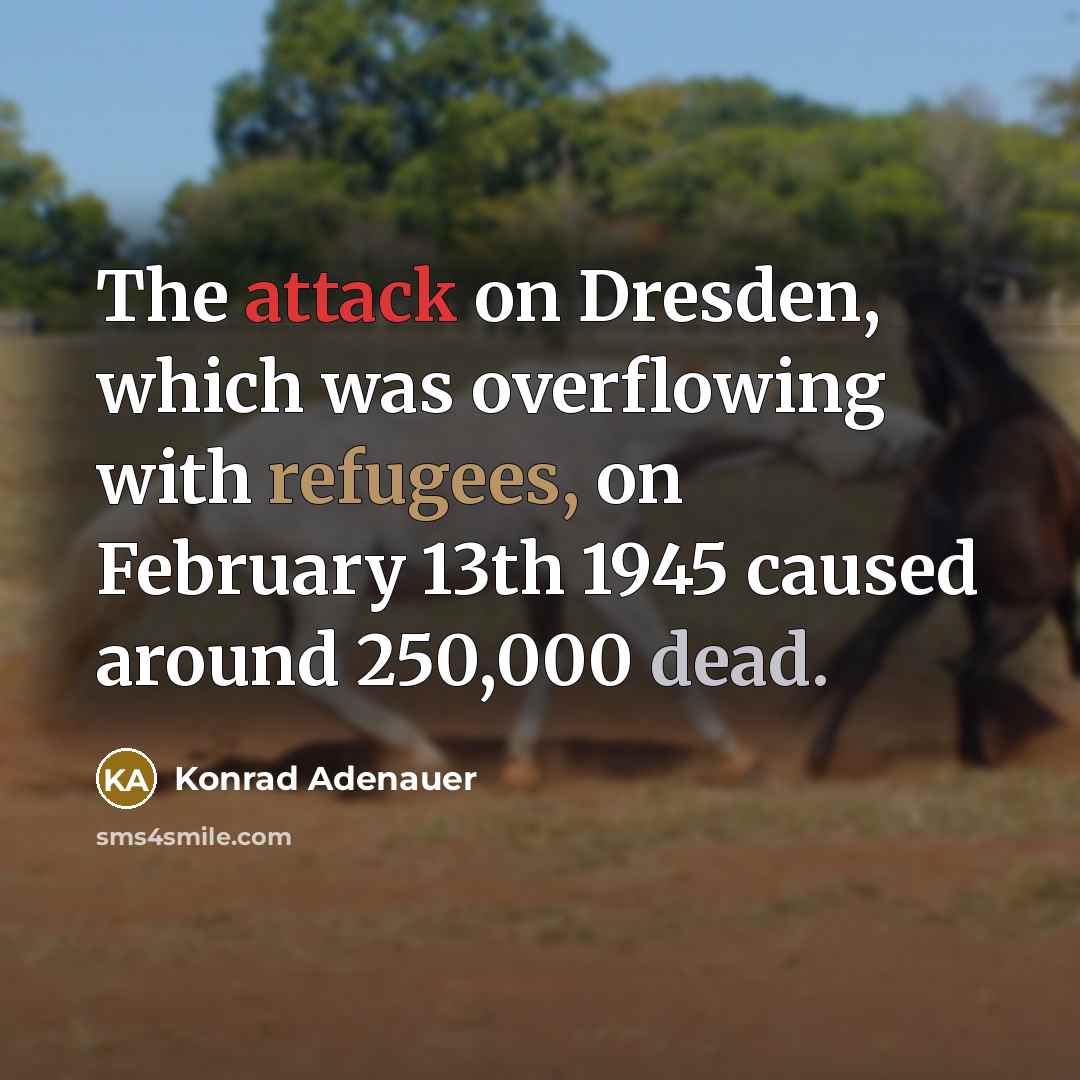 “The attack on Dresden, which was overflowing with refugees, on February 13th 1945 caused around 250,000 dead.” quote by Konrad Adenauer